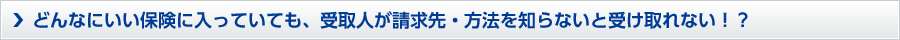 どんないい保険に入っていても、受取人が請求先・方法を知らないと受け取れない？