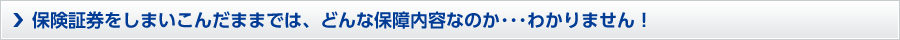 保険証券をしまいこんだままでは、どんな保証内容なのかわかりません。