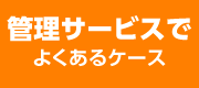 管理サービスでよくあるケース